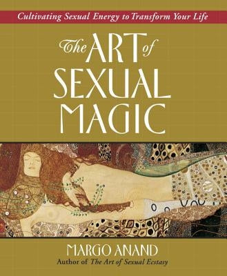 The Art of Sexual Magic: Cultivating Sexual Energy to Transform Your Life by Anand, Margo
