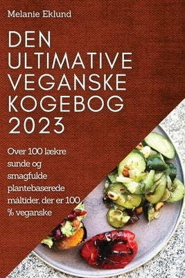 Den ultimative veganske kogebog 2023: Over 100 lækre sunde og smagfulde plantebaserede måltider, der er 100 % veganske by Eklund, Melanie