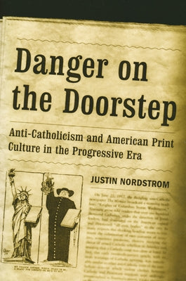 Danger on the Doorstep: Anti-Catholicism and American Print Culture in the Progressive Era by Nordstrom, Justin