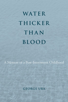 Water Thicker Than Blood: A Memoir of a Post-Internment Childhood by Uba, George