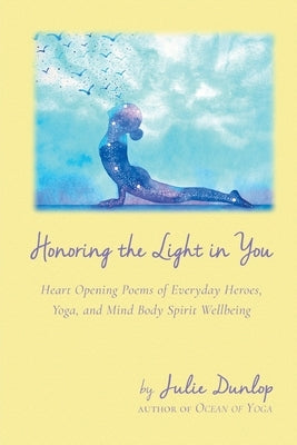 Honoring the Light in You: Heart Opening Poems of Everyday Heroes, Yoga, and Mind Body Spirit Wellbeing by Dunlop, Julie