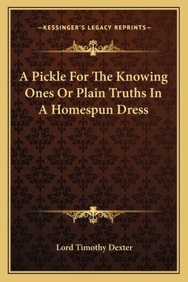 A Pickle For The Knowing Ones Or Plain Truths In A Homespun Dress by Dexter, Lord Timothy