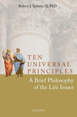 Ten Universal Principles: A Brief Philosophy of the Life Issues by Spitzer, Robert