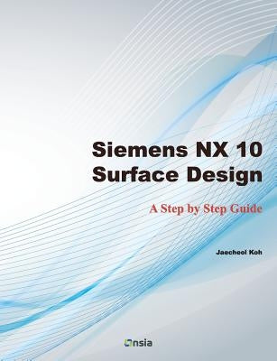 Siemens NX 10 Surface Design: A Step by Step Guide by Koh, Jaecheol