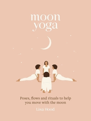Moon Yoga: Poses, Flows and Rituals to Help You Move with the Moon by Hood, Lisa