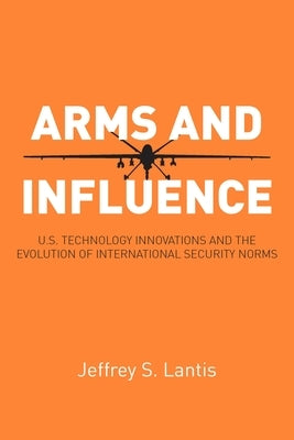 Arms and Influence: U.S. Technology Innovations and the Evolution of International Security Norms by Lantis, Jeffrey S.