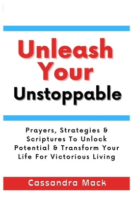 Unleash Your Unstoppable: Prayers, Strategies & Scriptures To Unlock Potential & Transform Your Life for Victorious Living by Mack, Cassandra