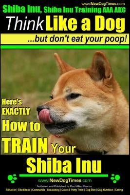 Shiba Inu, Shiba Inu Training AAA AKC: Think Like a Dog, but Don't Eat Your Poop! Shiba Inu Breed Expert Training: Here's EXACTLY How to Train Your Sh by Pearce, Paul Allen