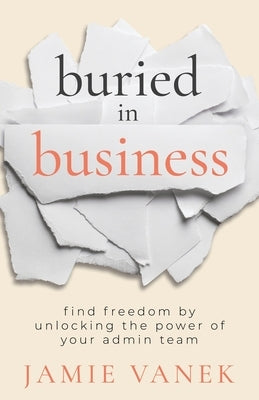 Buried in Business: Find Freedom by Unlocking the Power of Your Admin Team by Vanek, Jamie