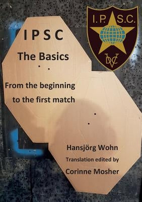 IPSC The Basics: From the beginning to the first match by Wohn, Hansj&#246;rg