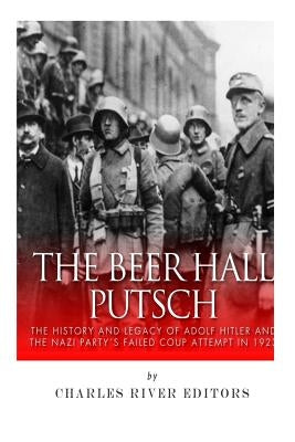 The Beer Hall Putsch: The History and Legacy of Adolf Hitler and the Nazi Party's Failed Coup Attempt in 1923 by Charles River Editors