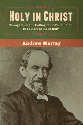 Holy in Christ: Thoughts on the Calling of God's Children to be Holy as He is Holy by Murray, Andrew
