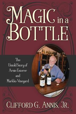 Magic in a Bottle: The Untold Story of Arnie Esterer and Markko Vineyard by Annis, Clifford G., Jr.