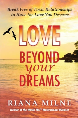Love Beyond Your Dreams: Break Free of Toxic Relationships to Have the Love You Deserve by Milne, Riana Cert Coach
