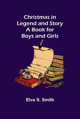 Christmas in Legend and Story A Book for Boys and Girls by S. Smith, Elva