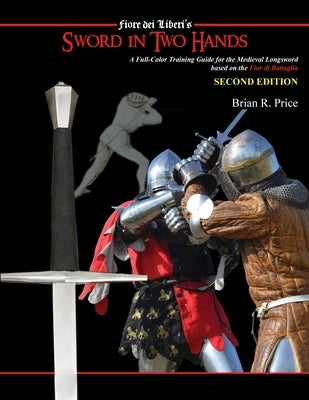 Sword in Two Hands: A Full-Color Modern Training Guide based on the Fior di Battaglia of Fiori dei Liberi by Price, Brian R.