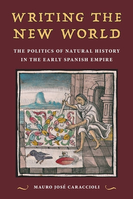 Writing the New World: The Politics of Natural History in the Early Spanish Empire by Caraccioli, Mauro Jos&#233;