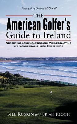 The American Golfer's Guide to Ireland: Nurturing Your Golfing Soul While Enjoying an Incomparable Irish Experience by Ruskin, Bill