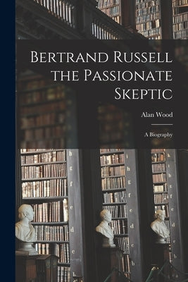 Bertrand Russell the Passionate Skeptic; a Biography by Wood, Alan