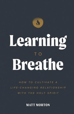 Learning to Breathe: How to Cultivate a Life-Changing Relationship with the Holy Spirit by Morton, Matt