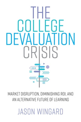 The College Devaluation Crisis: Market Disruption, Diminishing Roi, and an Alternative Future of Learning by Wingard, Jason