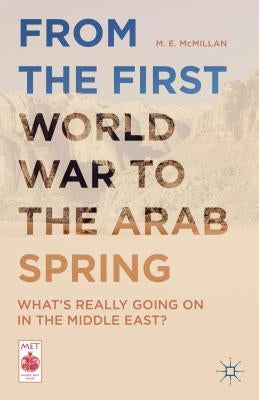 From the First World War to the Arab Spring: What's Really Going on in the Middle East? by McMillan, M. E.