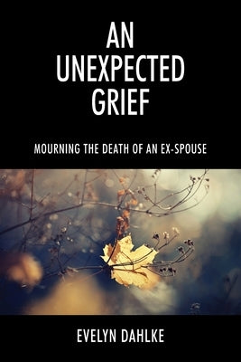 An Unexpected Grief: Mourning The Death Of An Ex-Spouse by Dahlke, Evelyn
