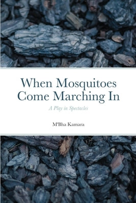 When Mosquitoes Come Marching In: A Play in Spectacles by Kamara, M'Bha