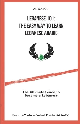 Lebanese 101: The Easy Way to Learn Lebanese Arabic: The Ultimate Guide to Become a Lebanese by Matar, Ali