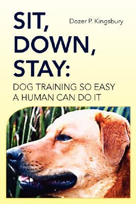 Sit, Down, Stay: Dog Training so Easy a Human can do it by Kingsbury, Dozer P.