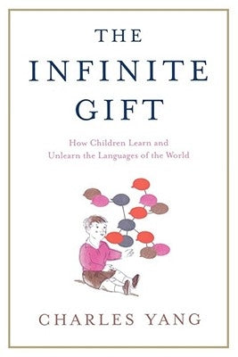 The Infinite Gift: How Children Learn and Unlearn the Languages of Th by Yang, Charles