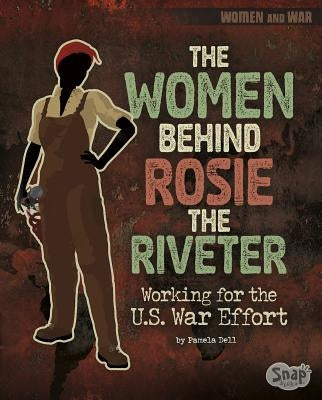 The Women Behind Rosie the Riveter: Working for the U.S. War Effort by Dell, Pamela