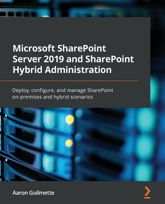 Microsoft SharePoint Server 2019 and SharePoint Hybrid Administration: Deploy, configure, and manage SharePoint on-premises and hybrid scenarios by Guilmette, Aaron