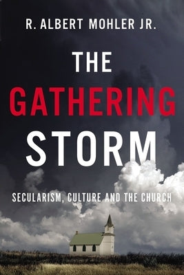 The Gathering Storm: Secularism, Culture, and the Church by Mohler Jr, R. Albert