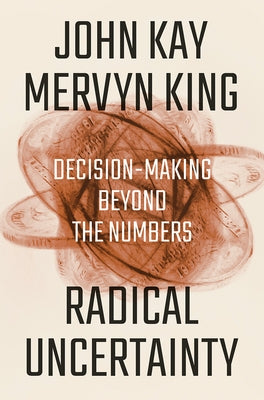 Radical Uncertainty: Decision-Making Beyond the Numbers by Kay, John