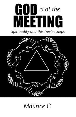 God Is at the Meeting: Spirituality and the Twelve Steps by Maurice C.