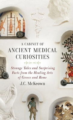 A Cabinet of Ancient Medical Curiosities: Strange Tales and Surprising Facts from the Healing Arts of Greece and Rome by McKeown, J. C.