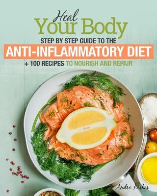 Anti-Inflammatory Diet: Heal Your Body - Step by Step Guide + 100 Recipes to Nourish and Repair by Parker, Andre