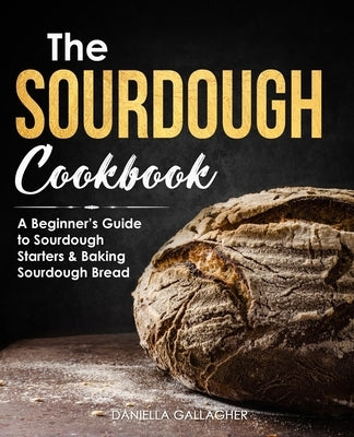 The Sourdough Cookbook: A Beginner's Guide to Sourdough Starters & Baking Sourdough Bread [Sourdough Bread Recipes] by Gallagher, Daniella