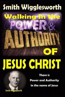 Smith Wigglesworth: Walking In the & Power and Authority of Jesus Christ: There is Power and Authority in the name of Jesus by Yeager, Michael H.