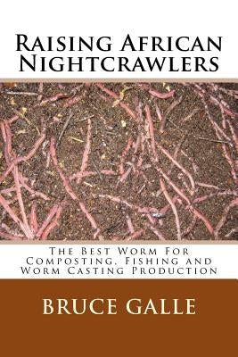 Raising African Nightcrawlers: The Best Worm For Composting, Fishing and Worm Casting Production by Galle, Bruce