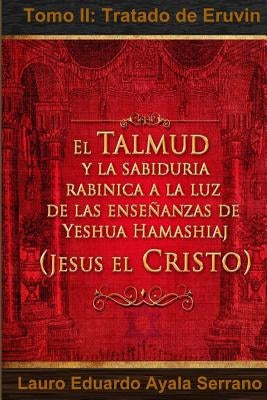 El Talmud y la Sabiduría Rabínica a la luz de las Enseñanzas de Yeshua Hamashiaj, Jesús el Cristo: Tomo II: Tratado de Eruvin by Ayala Serrano, Lauro Eduardo