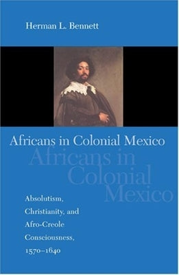 Africans in Colonial Mexico: Absolutism, Christianity, and Afro-Creole Consciousness, 1570-1640 by Bennett, Herman L.