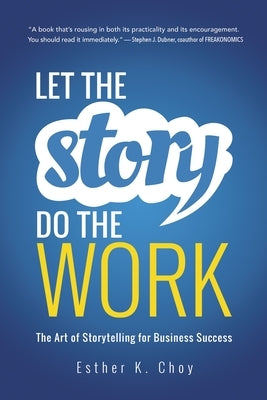 Let the Story Do the Work: The Art of Storytelling for Business Success by Choy, Esther