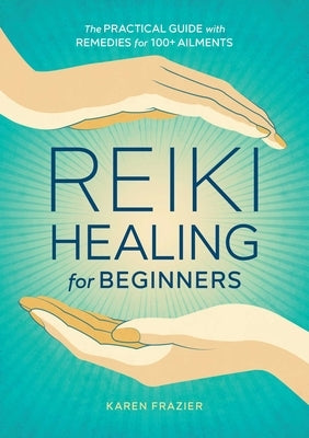 Reiki Healing for Beginners: The Practical Guide with Remedies for 100+ Ailments by Frazier, Karen