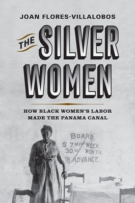 The Silver Women: How Black Women's Labor Made the Panama Canal by Flores-Villalobos, Joan