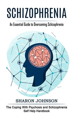 Schizophrenia: An Essential Guide to Overcoming Schizophrenia (The Coping With Psychosis and Schizophrenia Self Help Handbook) by Johnson, Sharon