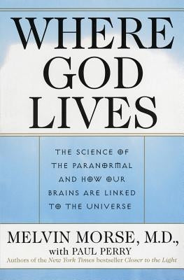 Where God Lives: The Science of the Paranormal and How Our Brains Are Linked to the Universe by Morse, Melvin