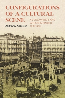 Configurations of a Cultural Scene: Young Writers and Artists in Madrid, 1918-1930 by Anderson, Andrew A.