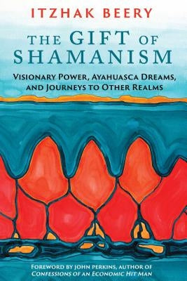 The Gift of Shamanism: Visionary Power, Ayahuasca Dreams, and Journeys to Other Realms by Beery, Itzhak